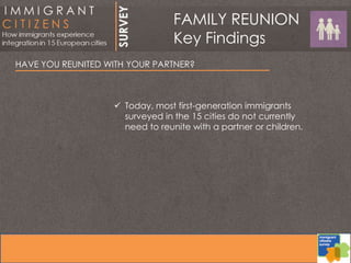 HAVE YOU REUNITED WITH YOUR PARTNER?
 Today, most first-generation immigrants
surveyed in the 15 cities do not currently
need to reunite with a partner or children.
FAMILY REUNION
Key Findings
 