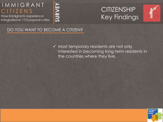 DO YOU WANT TO BECOME A CITIZEN?
 Most temporary residents are not only
interested in becoming long-term residents in
the countries where they live.
CITIZENSHIP
Key Findings
 