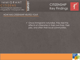 HOW HAS CITIZENSHIP HELPED YOU?
 Once immigrants naturalise, they feel the
effects of citizenship in their own lives, their
jobs, and often their local communities.
CITIZENSHIP
Key Findings
 