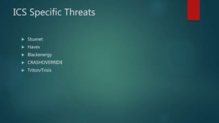 ICS Specific Threats
 Stuxnet
 Havex
 Blackenergy
 CRASHOVERRIDE
 Triton/Trisis
 