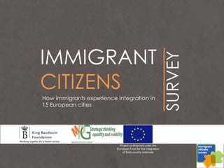 IMMIGRANT




                                                              SURVEY
CITIZENS
How immigrants experience integration in
15 European cities




                            Project co-financed under the
                          European Fund for the Integration
                              of third-country nationals
 