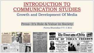 INTRODUCTION TO
COMMUNICATION STUDIES
Growth and Development Of Media
Press- It’s Role & Value in Society
-Purwa Bhawalkar F.Y. C.M.S.
 