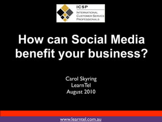 How can Social Media
benefit your business?
         Carol Skyring
           LearnTel
         August 2010



       www.learntel.com.au
 