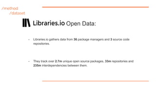 /method
/dataset
Open Data:
- Libraries.io gathers data from 36 package managers and 3 source code
repositories.
- They tr...