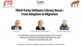 Third-Party Software Library Reuse :
From Adoption to Migration
1 ETS Montreal, University of Quebec, Montreal, QC, Canada
2 Rochester Institute of Technology, Rochester, NY, USA
3 Microsoft Corporation, WA, USA
International Conference on Software and Systems Reuse (ICSR), 1-4 December 2020
Ali Ouni 1 Mohamed Wiem Mkaouer 2 Hussein AlRubaye 2,3
 