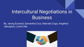 Intercultural Negotiations in
Business
By: Jeong Eunseol, Samantha Cruz, Marcela Cogo, Angelina
Jakusjeva, Lorine Oke
 