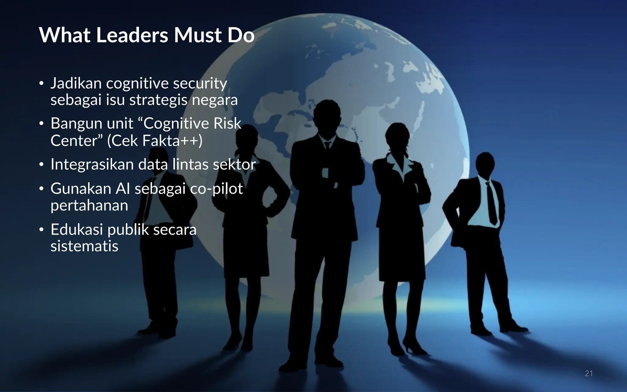 What Leaders Must Do
• Jadikan cognitive security
sebagai isu strategis negara
• Bangun unit “Cognitive Risk
Center” (Cek Fakta++)
• Integrasikan data lintas sektor
• Gunakan AI sebagai co-pilot
pertahanan
• Edukasi publik secara
sistematis
21
 