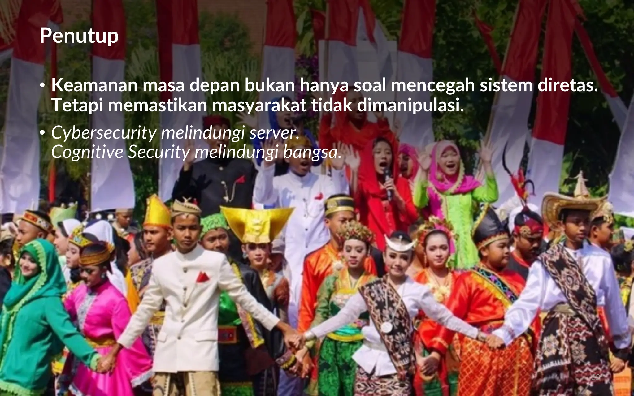 Penutup
• Keamanan masa depan bukan hanya soal mencegah sistem diretas.
Tetapi memastikan masyarakat tidak dimanipulasi.
• Cybersecurity melindungi server.
Cognitive Security melindungi bangsa.
22
 