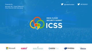 @indiacloudsec #ICSS202
@indiacloudsec #ICSS2021
Presented By
Microsoft 365 , Power Platform &
Cloud Security India User group
 