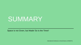 International Conference on Social Science [ICSS2014] 
SUMMARY 
Space is not Given, but Made! So is the Time!! 
 