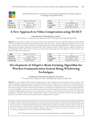 International Conference on Systems, Science, Control, Communication, Engineering and Technology 16
International Conference on Systems, Science, Control, Communication, Engineering and
Technology 2017 [ICSSCCET 2017]
ISBN 978-81-933235-0-2 VOL 01
Website icssccet.org eMail icssccet@asdf.res.in
Received 10 – January – 2017 Accepted 28 - January – 2017
Article ID ICSSCCET031 eAID ICSSCCET.2017.031
A New Approach to Video Compression using 3D-DCT
P Sharmila Rani1
, M Hari Krishna2
, G Sirisha3
1
Associate Professor, 2,3
Assistant Professor, Department of ECE, TKR Engineering College Hyderabad, India
Abstract: The paper presents an adaptive three dimensional discrete cosine transform based cube selection algorithm which finds the optimal cube for
3D-DCT based compression technique by analysing the motion content of the video sequence. The proposed algorithm will adaptively choose the cube
size in relation to the motion level of video sequence. The strength of the algorithm can be examined by performing Rate Vs distortion comparison with
different motion level sequences. Peak signal to noise Ratio has been taken as a measure of distortion. Without any motion compensation technique, the
proposed algorithm adaptively selects the cube size relative to the motion content of video sequence gives better performance in terms of reduction in the
data rate and improves the encoding process.
ISBN 978-81-933235-0-2 VOL 01
Website icssccet.org eMail icssccet@asdf.res.in
Received 10 – January – 2017 Accepted 28 - January – 2017
Article ID ICSSCCET032 eAID ICSSCCET.2017.032
Development of Adaptive Beam Forming Algorithm for
Wireless Communication System Using Windowing
Techniques
Y Prathyusha1
, B Nireesha2
, M Aishwarya3
, B Vennela4
1,2,3,4
Assistant Professor, Department of ECE, TKR Engineering College, Hyderabad, India
Abstract: To set up an efficient wireless and mobile communication system, requires characterization of its environments and its components. Smart
Antenna technology has numerous advantages such as interference rejection, capacity and range increases, and the ability to track both stationary and
mobile users that improve performance of wireless communications systems. One approach to implement smart antennas is based on array beam forming,
where a narrow main beam is directed towards the desired user direction, while the nulls or the side lobes with very low levels are adjusted towards other
users. In this work different windows are used to study the main beam width and side-lobe suppression and the results are presented. The antenna array
is combined with digital signal processing to give a narrow beam pattern in response to the received signal by the smart antenna. The weights of the
beam former are calculated by using the adaptive approach which uses reference signal and the direction of the user based on the received signal. The
main beam is then directed toward the specific user, while the nulls are adjusted toward the interferers.
This paper is prepared exclusively for International Conference on Systems, Science, Control, Communication, Engineering and Technology 2017 [ICSSCCET
2017] which is published by ASDF International, Registered in London, United Kingdom under the directions of the Editor-in-Chief Dr JBV Subrahmanyam and
Editors Dr. Daniel James, Dr. Kokula Krishna Hari Kunasekaran and Dr. Saikishore Elangovan. Permission to make digital or hard copies of part or all of this work
for personal or classroom use is granted without fee provided that copies are not made or distributed for profit or commercial advantage, and that copies bear this
notice and the full citation on the first page. Copyrights for third-party components of this work must be honoured. For all other uses, contact the
owner/author(s). Copyright Holder can be reached at copy@asdf.international for distribution.
2017 © Reserved by Association of Scientists, Developers and Faculties [www.ASDF.international]
 