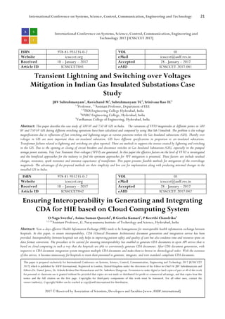 International Conference on Systems, Science, Control, Communication, Engineering and Technology 21
International Conference on Systems, Science, Control, Communication, Engineering and
Technology 2017 [ICSSCCET 2017]
ISBN 978-81-933235-0-2 VOL 01
Website icssccet.org eMail icssccet@asdf.res.in
Received 10 – January – 2017 Accepted 28 - January – 2017
Article ID ICSSCCET041 eAID ICSSCCET.2017.041
Transient Lightning and Switching over Voltages
Mitigation in Indian Gas Insulated Substations Case
Study
JBV Subrahmanyam1
, Ravichand M2
, Subrahmanyam TC3
, Srinivasa Rao TC4
1,4
Professor, 2,3
Assistant Professor, Department of EEE
1,2
TKR Engineering College Hyderabad, India
3
NNRC Engineering College, Hyderabad, India
4
Vardhaman College of Engineering, Hyderabad, India
Abstract: This paper describes the case study of 500 kV and 750 kV GIS in India. The variations of VFTO magnitudes at different points in 500
kV and 750 kV GIS during different switching operations have been calculated and compared by using Mat lab/Simulink. The problem is the voltage
magnifications due to reflections of fast switching and lightning surges at various junctions within the Gas Insulated substations (GIS). Thereby over
voltages in GIS are more important than air-insulated substation. GIS have different specifications in proportion to air-insulated substations.
Transformer failures related to lightning and switching are often reported. There are methods to suppress the stresses created by lightning and switching
in the GIS. Due to the opening or closing of circuit breakers and disconnect switches in Gas Insulated Substations (GIS), especially in the pumped
storage power stations, Very Fast Transient Over-voltages (VFTO) are generated. In this paper the effective factors on the level of VFTO is investigated
and the beneficial approaches for the industry to find the optimum approaches for VFT mitigation is presented. These factors are include residual
charges, resistance, spark resistance and entrance capacitance of transformer. This paper presents feasible methods for mitigation of the overvoltage
magnitude. The advantages of the proposed methods are their simplicity and low cost for implantation along with producing minimal changes in the
installed GIS in India.
ISBN 978-81-933235-0-2 VOL 01
Website icssccet.org eMail icssccet@asdf.res.in
Received 10 – January – 2017 Accepted 28 - January – 2017
Article ID ICSSCCET042 eAID ICSSCCET.2017.042
Ensuring Interoperability in Generating and Integrating
CDA for HIE based on Cloud Computing System
D Naga Swetha1
, Asima Suman Qureshi2
, B Geetha Kumari3
, P Keerthi Chandrika4
1,2,3,4
Assistant Professor, G. Narayanamma Institute of Technology and Science, Hyderabad, India
Abstract: Now-a-days effective Health Information Exchange (HIE) needs to be homogeneous for interoperable health information exchange between
hospitals. In this paper, to ensure interoperability, CDA (Clinical Document Architecture) document generation and integration service has been
provided. Interoperability between hospitals not only helps in improving patient safety and quality of care but also condense time and resources spent on
data format conversion. The procedure to be carried for ensuring interoperability has enabled to generate CDA documents in open API service that is
based on cloud computing in such a way that the hospitals are able to conveniently generate CDA documents. After CDA document generation, with
respective to CDA document integration system integrates multiple CDA documents and make them to browse in chronological order. With the existence
of this service, it becomes unnecessary for hospitals to train their personnel to generate, integrate, and view standard-compliant CDA documents.
This paper is prepared exclusively for International Conference on Systems, Science, Control, Communication, Engineering and Technology 2017 [ICSSCCET
2017] which is published by ASDF International, Registered in London, United Kingdom under the directions of the Editor-in-Chief Dr JBV Subrahmanyam and
Editors Dr. Daniel James, Dr. Kokula Krishna Hari Kunasekaran and Dr. Saikishore Elangovan. Permission to make digital or hard copies of part or all of this work
for personal or classroom use is granted without fee provided that copies are not made or distributed for profit or commercial advantage, and that copies bear this
notice and the full citation on the first page. Copyrights for third-party components of this work must be honoured. For all other uses, contact the
owner/author(s). Copyright Holder can be reached at copy@asdf.international for distribution.
2017 © Reserved by Association of Scientists, Developers and Faculties [www.ASDF.international]
 