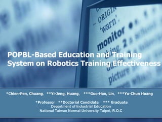 POPBL-Based Education and Training System on Robotics Training Effectiveness *Chien-Pen, Chuang、**Yi-Jeng, Huang、 ***Guo-Hao, Lin、***Yu-Chun Huang *Professor   **Doctorial Candidate    *** Graduate Department of Industrial Education National Taiwan Normal University Taipei, R.O.C 
