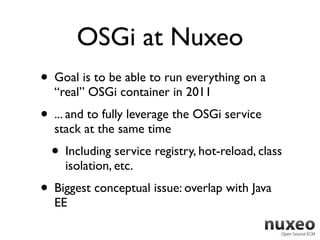 OSGi at Nuxeo
• Goal is to be able to run everything on a
  “real” OSGi container in 2011
• ... and to fully leverage the ...