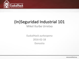 (In)Seguridad Industrial 101
Mikel Iturbe Urretxa
EuskalHack aurkezpena
2016-02-18
Donostia
 