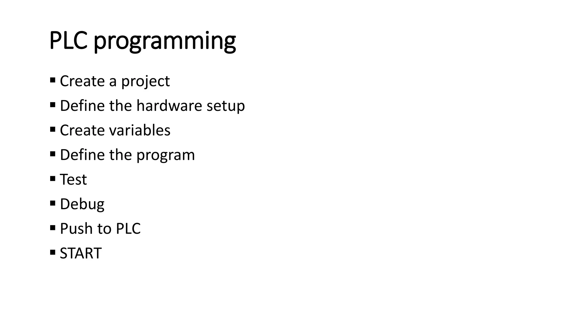 PLC programming
 Create a project
 Define the hardware setup
 Create variables
 Define the program
 Test
 Debug
 Push to PLC
 START
 