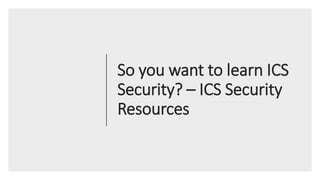 So you want to learn ICS
Security? – ICS Security
Resources
 