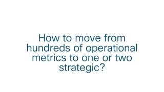 How to move from
hundreds of operational
metrics to one or two
strategic?
 