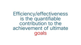 Efficiency/effectiveness
is the quantifiable
contribution to the
achievement of ultimate
goals
 