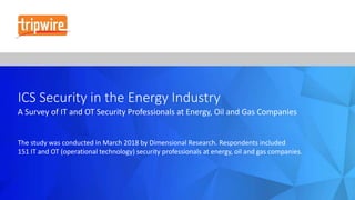 ICS Security in the Energy Industry
A Survey of IT and OT Security Professionals at Energy, Oil and Gas Companies
The study was conducted in March 2018 by Dimensional Research. Respondents included
151 IT and OT (operational technology) security professionals at energy, oil and gas companies.
 