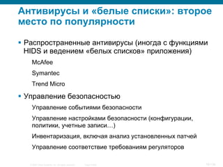 © 2007 Cisco Systems, Inc. All rights reserved. Cisco Public 15/139
Антивирусы и «белые списки»: второе
место по популярности
§  Распространенные антивирусы (иногда с функциями
HIDS и ведением «белых списков» приложения)
McAfee
Symantec
Trend Micro
§  Управление безопасностью
Управление событиями безопасности
Управление настройками безопасности (конфигурации,
политики, учетные записи…)
Инвентаризация, включая анализ установленных патчей
Управление соответствие требованиям регуляторов
 