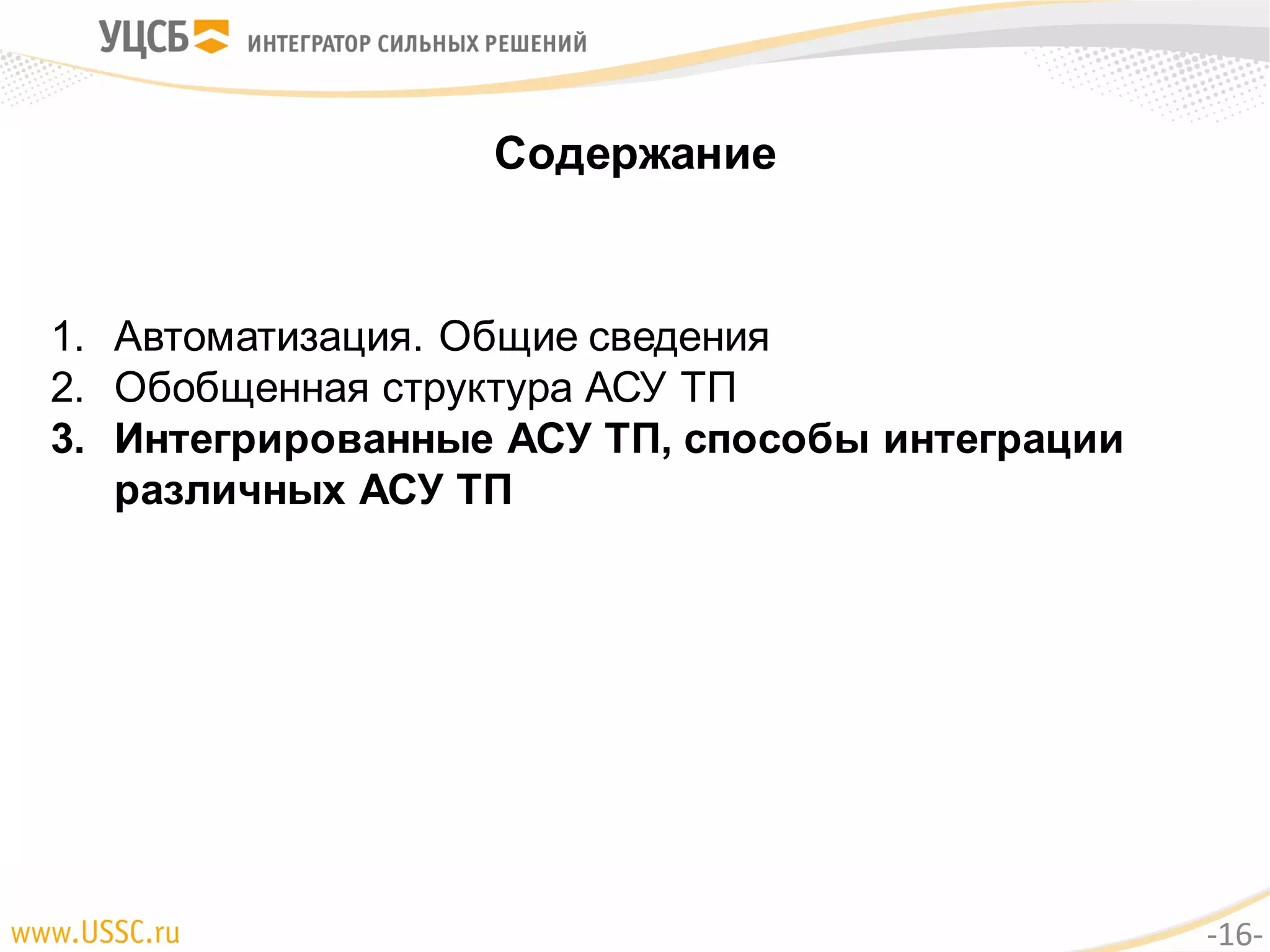 Содержание
1. Автоматизация. Общие сведения
2. Обобщенная структура АСУ ТП
3. Интегрированные АСУ ТП, способы интеграции
различных АСУ ТП
-16-
 