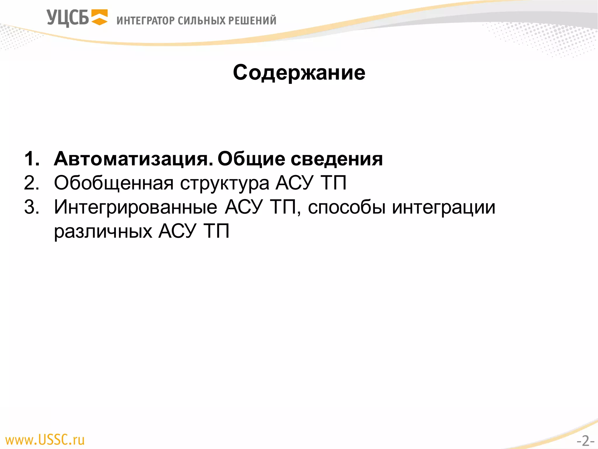 Содержание
1. Автоматизация. Общие сведения
2. Обобщенная структура АСУ ТП
3. Интегрированные АСУ ТП, способы интеграции
различных АСУ ТП
-2-
 