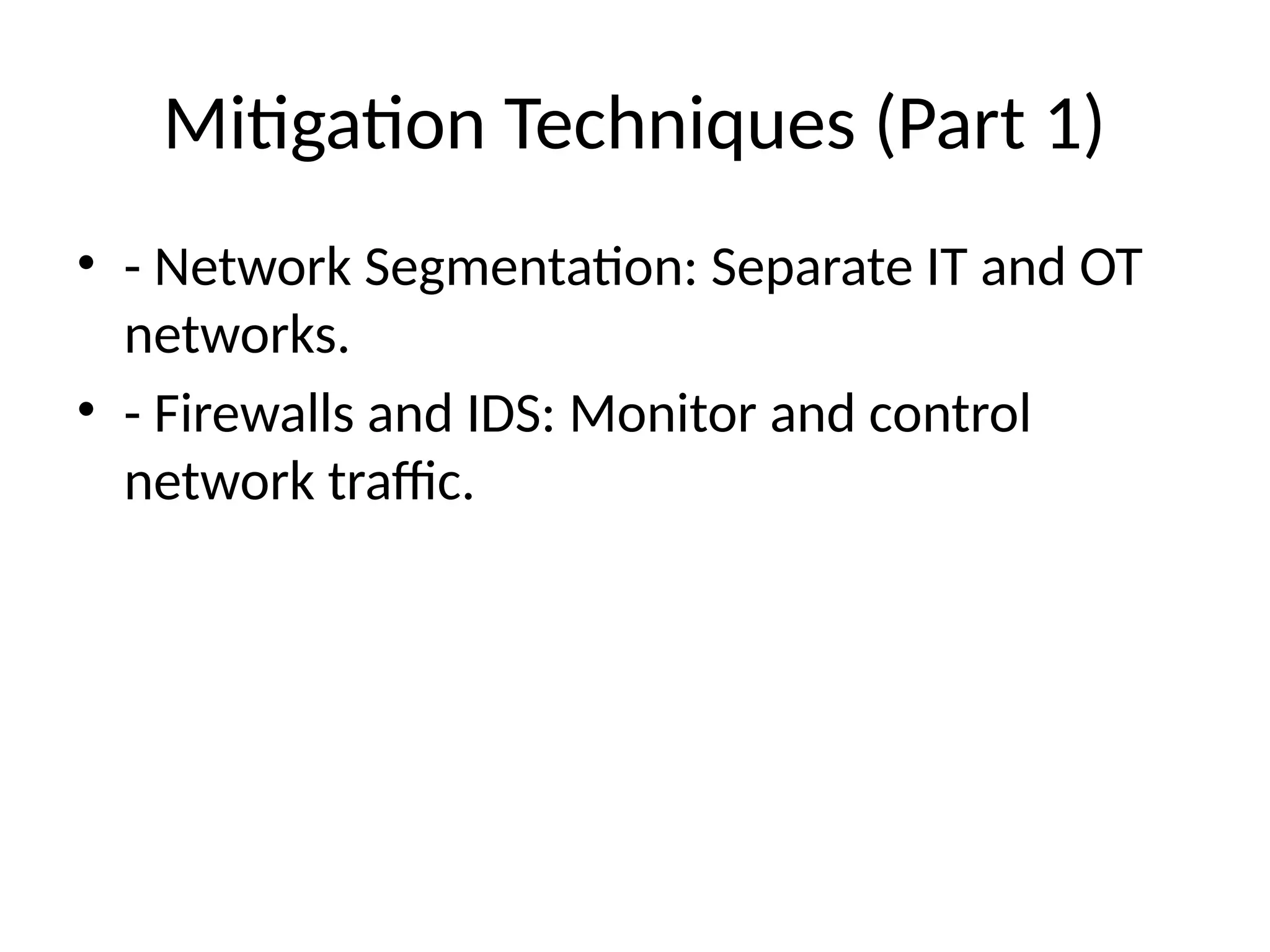 Mitigation Techniques (Part 1)
• - Network Segmentation: Separate IT and OT
networks.
• - Firewalls and IDS: Monitor and control
network traffic.
 
