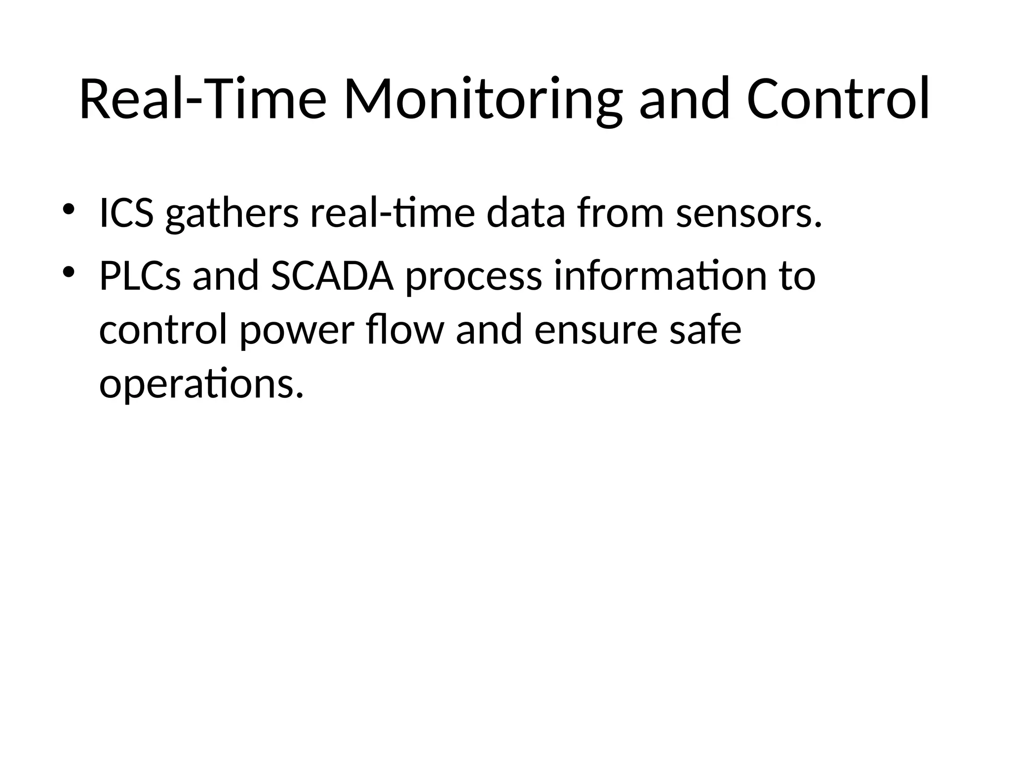 Real-Time Monitoring and Control
• ICS gathers real-time data from sensors.
• PLCs and SCADA process information to
control power flow and ensure safe
operations.
 