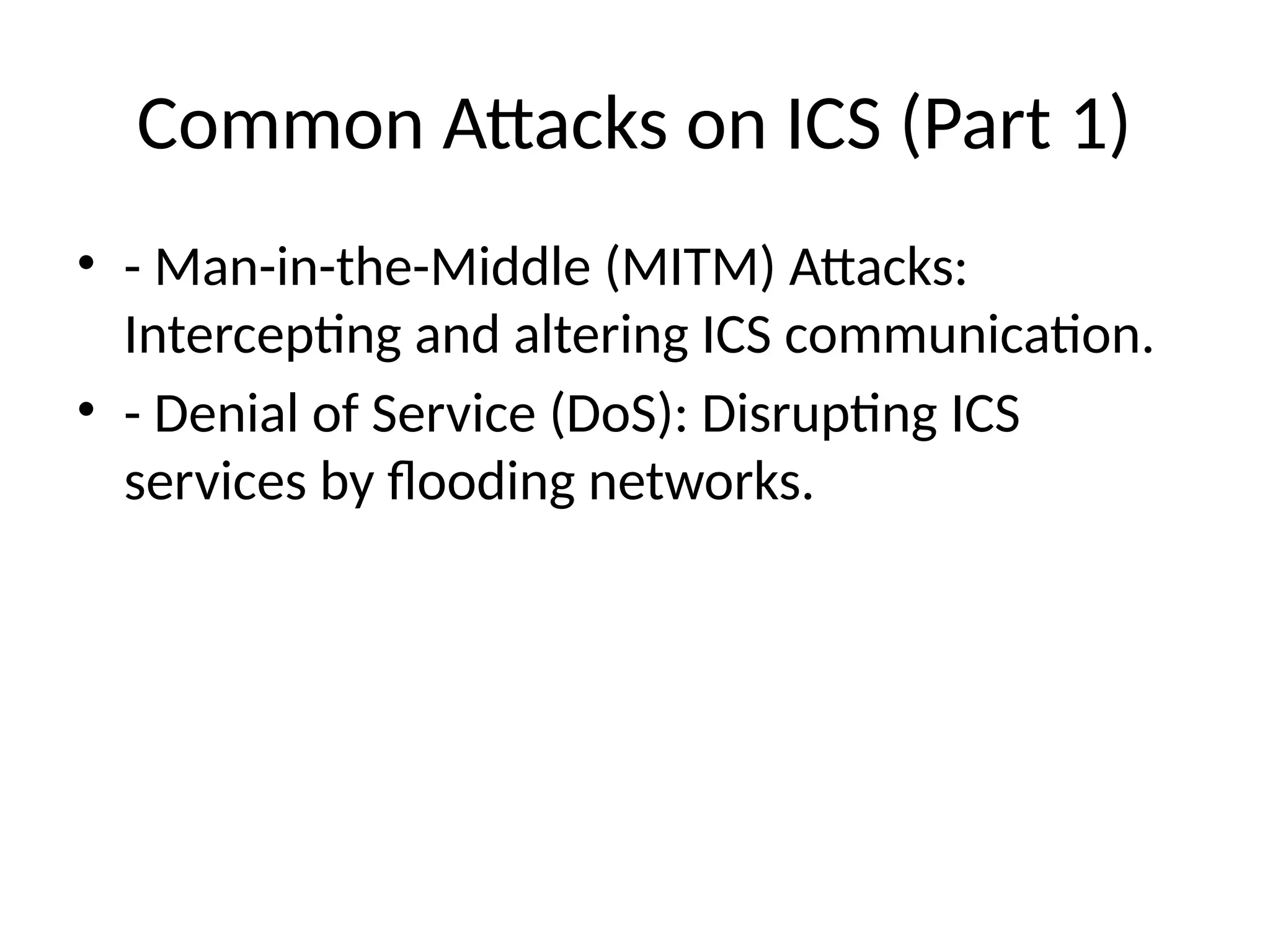 Common Attacks on ICS (Part 1)
• - Man-in-the-Middle (MITM) Attacks:
Intercepting and altering ICS communication.
• - Denial of Service (DoS): Disrupting ICS
services by flooding networks.
 