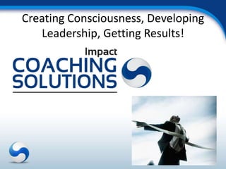 Creating Consciousness, Developing
   Leadership, Getting Results!
 