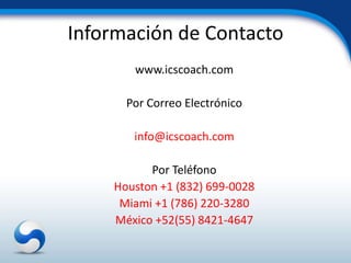 Información de Contacto
       www.icscoach.com

      Por Correo Electrónico

       info@icscoach.com

          Por Teléfono
    Houston +1 (832) 699-0028
     Miami +1 (786) 220-3280
    México +52(55) 8421-4647
 