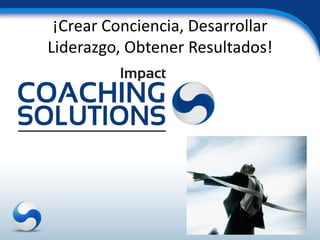 ¡Crear Conciencia, Desarrollar
Liderazgo, Obtener Resultados!
 