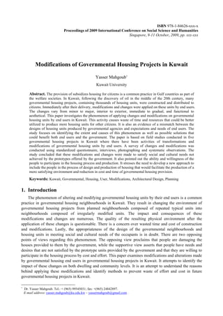 ISBN 978-1-84626-xxx-x
                              Proceedings of 2009 International Conference on Social Science and Humanities
                                                                    Singapore, 9-11 October, 2009, pp. xxx-xxx




           Modifications of Governmental Housing Projects in Kuwait

                                                   Yasser Mahgoub+
                                                   Kuwait University

       Abstract. The provision of subsidizes housing for citizens is a common practice in Gulf countries as part of
       the welfare societies. In Kuwait, following the discovery of oil in the middle of the 20th century, many
       governmental housing projects, containing thousands of housing units, were constructed and distributed to
       citizens. Immediately after their delivery, modifications and changes were applied on these units by end users.
       The changes vary from minor to major, interior to exterior, immediate to gradual, and functional to
       aesthetical. This paper investigates the phenomenon of applying changes and modifications on governmental
       housing units by end users in Kuwait. This activity causes waste of time and resources that could be better
       utilized to produce more housing units for other citizens. It is also an evidence of a mismatch between the
       designs of housing units produced by governmental agencies and expectations and needs of end users. The
       study focuses on identifying the extent and causes of this phenomenon as well as possible solutions that
       could benefit both end users and the government. The paper is based on field studies conducted in five
       governmental housing projects in Kuwait where there have been activities of transformations and
       modifications of governmental housing units by end users. A survey of changes and modifications was
       conducted using standardized questionnaire, interviews, photographing and systematic observations. The
       study concluded that these modifications and changes were made to satisfy social and cultural needs not
       achieved by the prototypes offered by the government. It also pointed out the ability and willingness of the
       people to participate in the housing process and production. It stresses the need to develop a new approach to
       include the people in the process of design and production of housing that would facilitate the production of a
       more satisfying environment and reduction in cost and time of governmental housing provision.
       Keywords: Kuwait, Governmental, Housing, User, Modifications, Architectural Design, Planning

1. Introduction
    The phenomenon of altering and modifying governmental housing units by their end users is a common
practice in governmental housing neighbourhoods in Kuwait. They result in changing the environment of
governmental housing projects from planned neighbourhoods composed of repeated typical units into
neighbourhoods composed of irregularly modified units. The impact and consequences of these
modifications and changes are numerous. The quality of the resulting physical environment after the
application of these changes is questionable. There is a concern over wasted time and cost of construction
and modifications. Lastly, the appropriateness of the design of the governmental neighbourhoods and
housing units in meeting social and cultural needs of the occupants is in doubt. There are two opposing
points of views regarding this phenomenon. The opposing view proclaims that people are damaging the
houses provided to them by the government, while the supportive view asserts that people have needs and
desires that are not satisfied by the prototype units provided by the government and that they are willing to
participate in the housing process by cost and effort. This paper examines modifications and alterations made
by governmental housing end users in governmental housing projects in Kuwait. It attempts to identify the
impact of these changes on both dwelling and community levels. It is an attempt to understand the reasons
behind applying these modifications and identify methods to prevent waste of effort and cost in future
governmental housing projects in Kuwait.

+
    Dr. Yasser Mahgoub. Tel.: + (965) 99545031; fax: +(965) 24842897.
    E-mail address: yasser.mahgoub@ku.edu.kw – yassermahgoub@gmail.com .
 