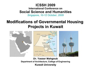 ICSSH 2009 International Conference on Social Science and Humanities Singapore ,  10-12 October ,  2009 Dr. Yasser Mahgoub Department of Architecture, College of Engineering Kuwait University Modifications of Governmental Housing  Projects in Kuwait 