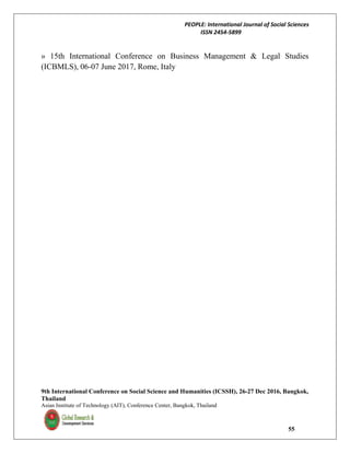 PEOPLE: International Journal of Social Sciences
ISSN 2454-5899
9th International Conference on Social Science and Humanities (ICSSH), 26-27 Dec 2016, Bangkok,
Thailand
Asian Institute of Technology (AIT), Conference Center, Bangkok, Thailand
55
» 15th International Conference on Business Management & Legal Studies
(ICBMLS), 06-07 June 2017, Rome, Italy
 