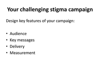 Your challenging stigma campaign
Design key features of your campaign:

•   Audience
•   Key messages
•   Delivery
•   Measurement
 