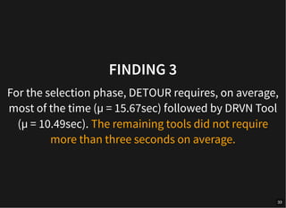 FINDING 3
For the selection phase, DETOUR requires, on average,
most of the time (µ = 15.67sec) followed by DRVN Tool
(µ = 10.49sec). The remaining tools did not require
more than three seconds on average.
33
 