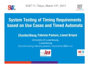 .lusoftware veriﬁcation & validation
VVS
System Testing of Timing Requirements
based on Use Cases and Timed Automata
ChunhuiWang, Fabrizio Pastore, Lionel Briand
ICST’17, Tokyo, March 14th, 2017
University of Luxembourg,
Luxembourg
{chunhui.wang, fabrizio.pastore, lionel.briand}@uni.lu
 