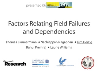 presented @




 Factors Relating Field Failures
      and Dependencies
Thomas Zimmermann ● Nachiappan Nagappan ● Kim Herzig
            Rahul Premraj ● Laurie Williams
 