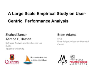 A Large Scale Empirical Study on User-
Centric Performance Analysis
Shahed Zaman
Ahmed E. Hassan
Software Analysis and Intelligence Lab
(SAIL)
Queen’s University
1
Bram Adams
MCIS
École Polytechnique de Montréal
Canada
 