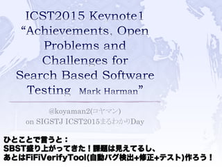 @koyaman2(コヤマン)
on SIGSTJ ICST2015まるわかりDay	
ひとことで言うと：
SBST盛り上がってきた！課題は見えてるし、
あとはFiFiVerifyTool(自動バグ検出+修正+テスト)作ろう！
 