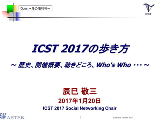 ICST 2017の歩き方
～ 歴史、開催概要、聴きどころ、Who's Who ・・・ ～
辰巳 敬三
2017年1月20日
ICST 2017 Social Networking Chair
Ques ～冬の増刊号～
1 (C) Keizo Tatsumi 2017
 