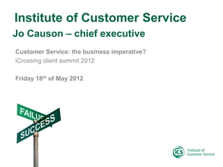 Institute of Customer Service
Jo Causon – chief executive
Customer Service: the business imperative?
iCrossing client summit 2012

Friday 18th of May 2012
 
