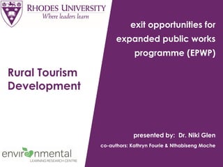 Rural Tourism
Development
exit opportunities for
expanded public works
programme (EPWP)
presented by: Dr. Niki Glen
co-authors: Kathryn Fourie & Nthabiseng Moche
 