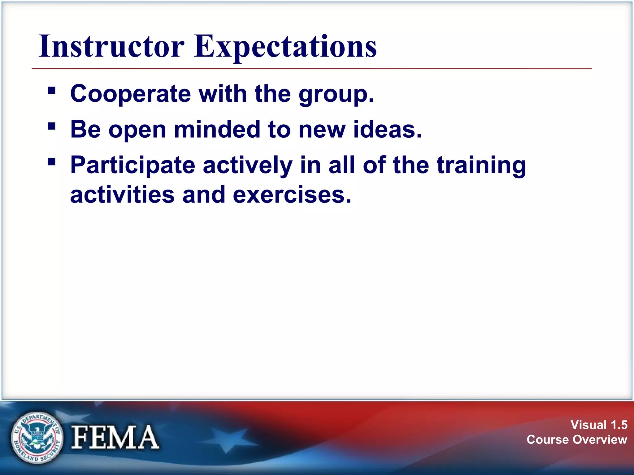 Visual 1.5
Course Overview
Instructor Expectations
 Cooperate with the group.
 Be open minded to new ideas.
 Participate actively in all of the training
activities and exercises.
 