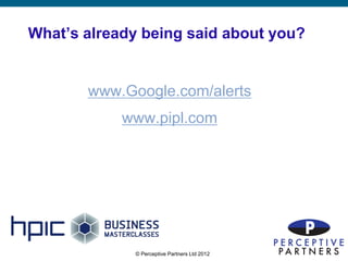 What’s already being said about you?


       www.Google.com/alerts
            www.pipl.com




             © Perceptive Partners Ltd 2012
                                              10
 