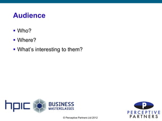 Audience

 Who?
 Where?
 What’s interesting to them?




                    © Perceptive Partners Ltd 2012
                                                     13
 