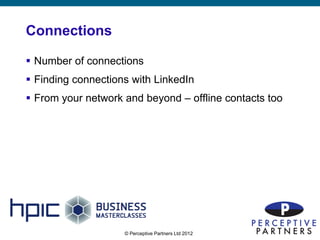 Connections

 Number of connections
 Finding connections with LinkedIn
 From your network and beyond – offline contacts too




                    © Perceptive Partners Ltd 2012
                                                        15
 