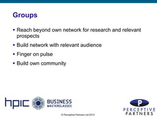 Groups

 Reach beyond own network for research and relevant
  prospects
 Build network with relevant audience
 Finger on pulse
 Build own community




                    © Perceptive Partners Ltd 2012
                                                       18
 